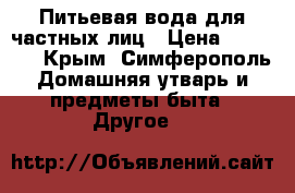 Питьевая вода для частных лиц › Цена ­ 14 500 - Крым, Симферополь Домашняя утварь и предметы быта » Другое   